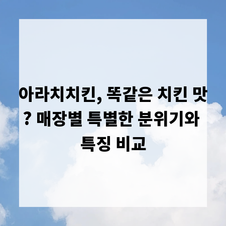 아라치치킨, 똑같은 치킨 맛? 매장별 특별한 분위기와 특징 비교
