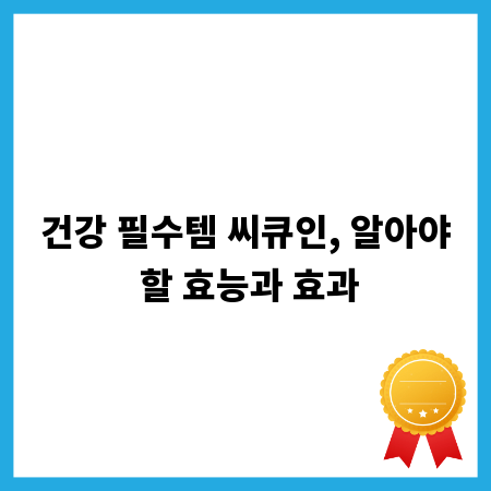 건강 필수템 씨큐인, 알아야 할 효능과 효과