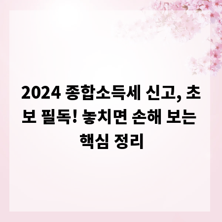 2024 종합소득세 신고, 초보 필독! 놓치면 손해 보는 핵심 정리