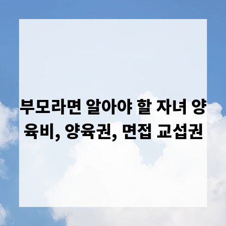 부모라면 알아야 할 자녀 양육비, 양육권, 면접 교섭권