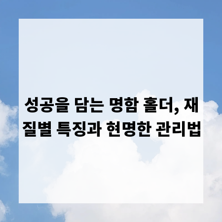 성공을 담는 명함 홀더, 재질별 특징과 현명한 관리법
