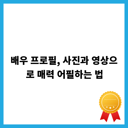 배우 프로필, 사진과 영상으로 매력 어필하는 법