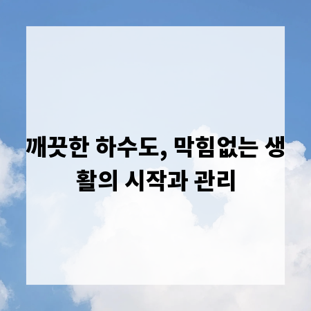 깨끗한 하수도, 막힘없는 생활의 시작과 관리