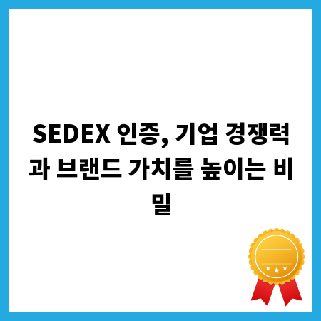 SEDEX 인증, 기업 경쟁력과 브랜드 가치를 높이는 비밀