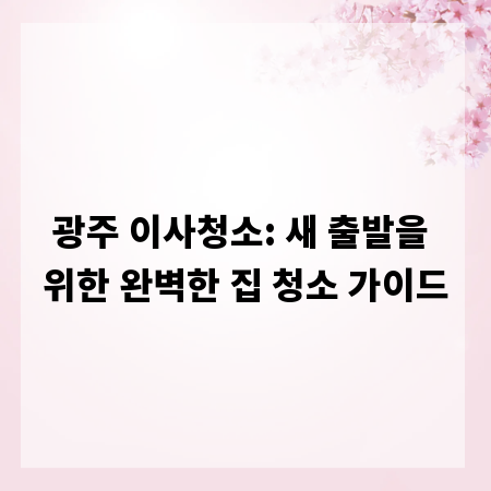 광주 이사청소: 새 출발을 위한 완벽한 집 청소 가이드
