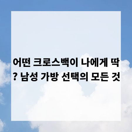 어떤 크로스백이 나에게 딱? 남성 가방 선택의 모든 것