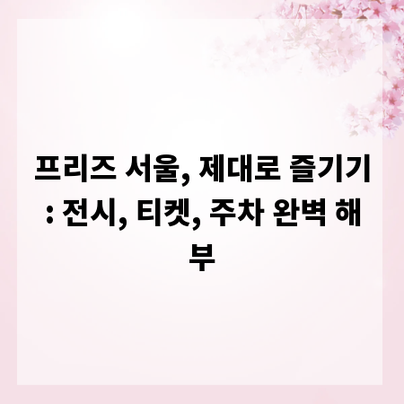 프리즈 서울, 제대로 즐기기: 전시, 티켓, 주차 완벽 해부