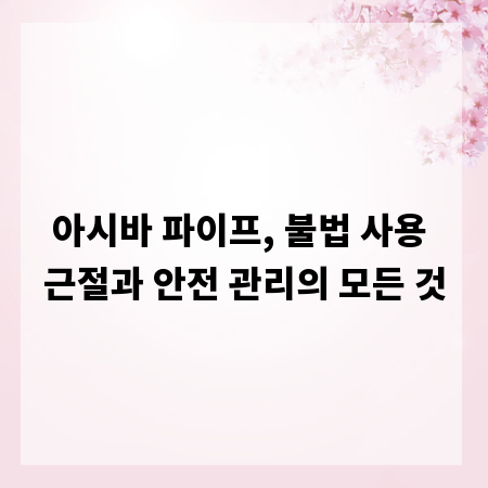 아시바 파이프, 불법 사용 근절과 안전 관리의 모든 것