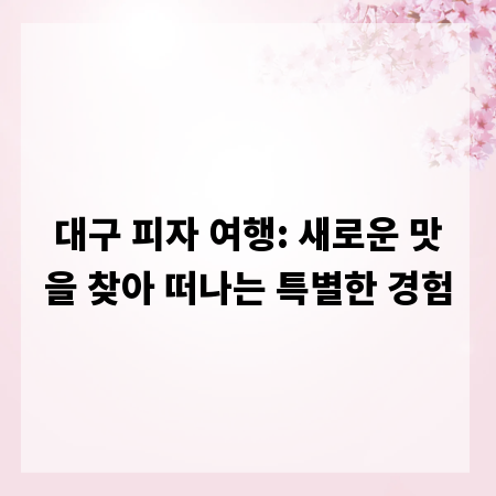 대구 피자 여행: 새로운 맛을 찾아 떠나는 특별한 경험