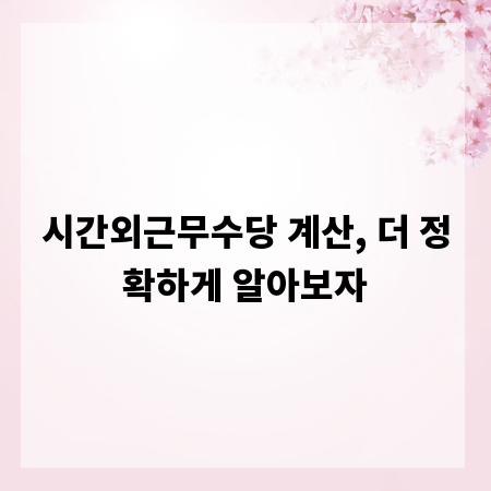 시간외근무수당 계산, 더 정확하게 알아보자