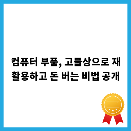 컴퓨터 부품, 고물상으로 재활용하고 돈 버는 비법 공개