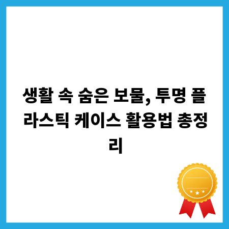 생활 속 숨은 보물, 투명 플라스틱 케이스 활용법 총정리