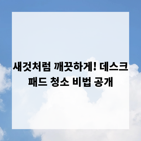 새것처럼 깨끗하게! 데스크패드 청소 비법 공개