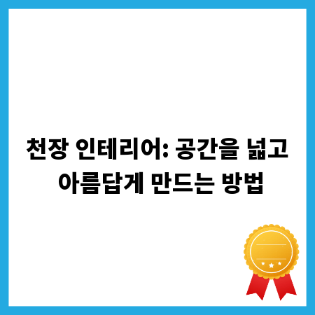 천장 인테리어: 공간을 넓고 아름답게 만드는 방법