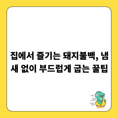 집에서 즐기는 돼지불백, 냄새 없이 부드럽게 굽는 꿀팁