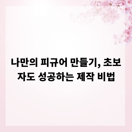 나만의 피규어 만들기, 초보자도 성공하는 제작 비법