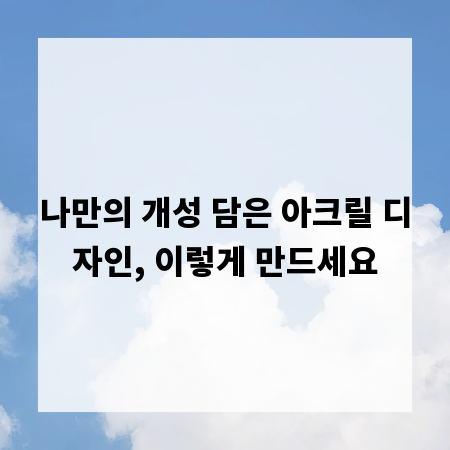 나만의 개성 담은 아크릴 디자인, 이렇게 만드세요