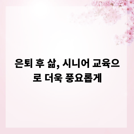 은퇴 후 삶, 시니어 교육으로 더욱 풍요롭게