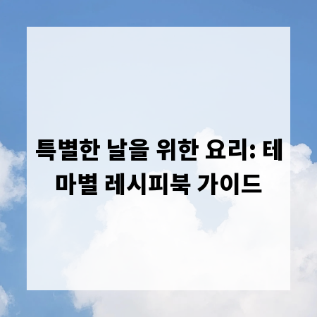 특별한 날을 위한 요리: 테마별 레시피북 가이드