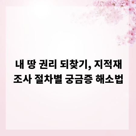 내 땅 권리 되찾기, 지적재조사 절차별 궁금증 해소법
