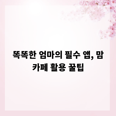 똑똑한 엄마의 필수 앱, 맘카페 활용 꿀팁