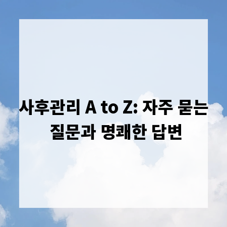 사후관리 A to Z: 자주 묻는 질문과 명쾌한 답변