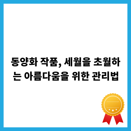 동양화 작품, 세월을 초월하는 아름다움을 위한 관리법