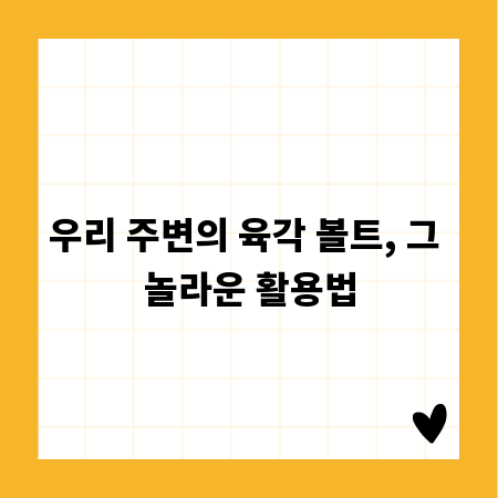 우리 주변의 육각 볼트, 그 놀라운 활용법