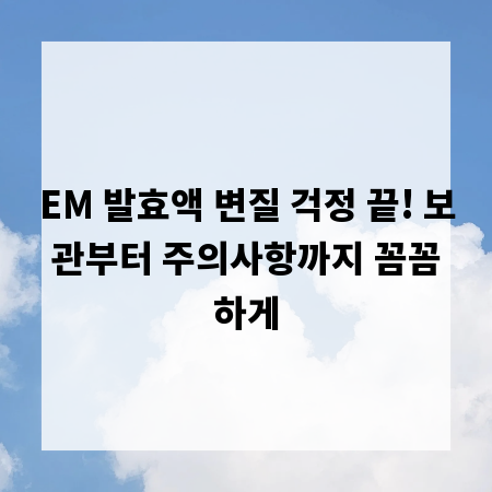 EM 발효액 변질 걱정 끝! 보관부터 주의사항까지 꼼꼼하게