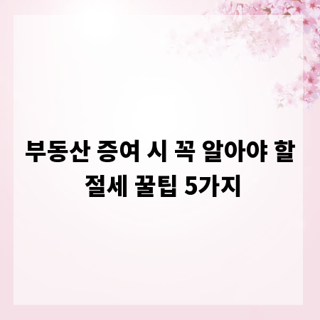 부동산 증여 시 꼭 알아야 할 절세 꿀팁 5가지