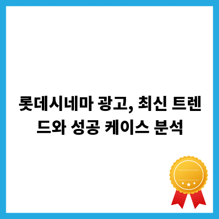 롯데시네마 광고, 최신 트렌드와 성공 케이스 분석