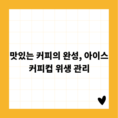 맛있는 커피의 완성, 아이스커피컵 위생 관리