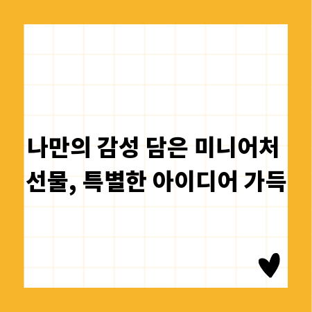 나만의 감성 담은 미니어처 선물, 특별한 아이디어 가득
