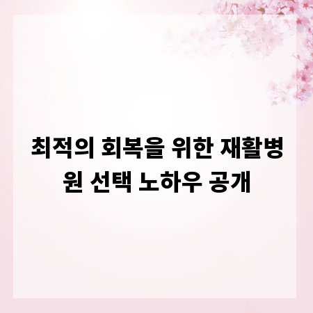 최적의 회복을 위한 재활병원 선택 노하우 공개