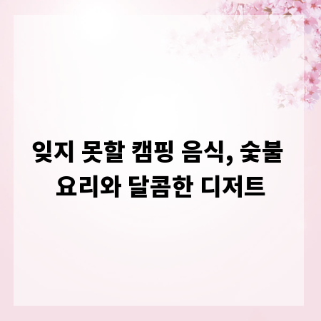 잊지 못할 캠핑 음식, 숯불 요리와 달콤한 디저트