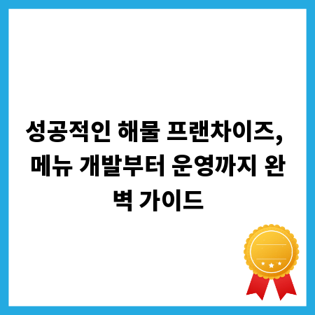 성공적인 해물 프랜차이즈, 메뉴 개발부터 운영까지 완벽 가이드