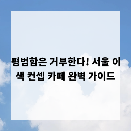 평범함은 거부한다! 서울 이색 컨셉 카페 완벽 가이드