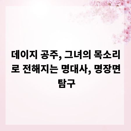 데이지 공주, 그녀의 목소리로 전해지는 명대사, 명장면 탐구