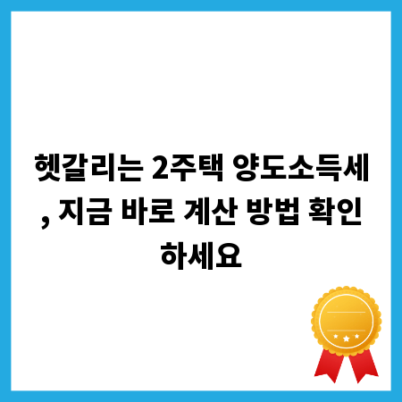 헷갈리는 2주택 양도소득세, 지금 바로 계산 방법 확인하세요