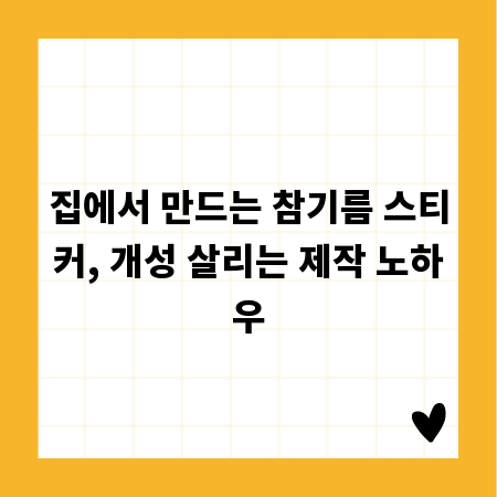 집에서 만드는 참기름 스티커, 개성 살리는 제작 노하우