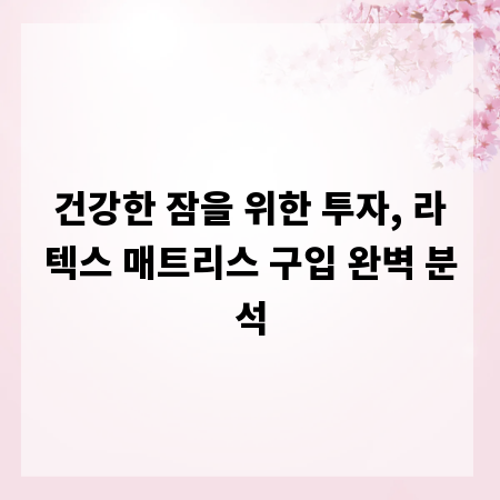 건강한 잠을 위한 투자, 라텍스 매트리스 구입 완벽 분석