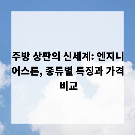 주방 상판의 신세계: 엔지니어스톤, 종류별 특징과 가격 비교