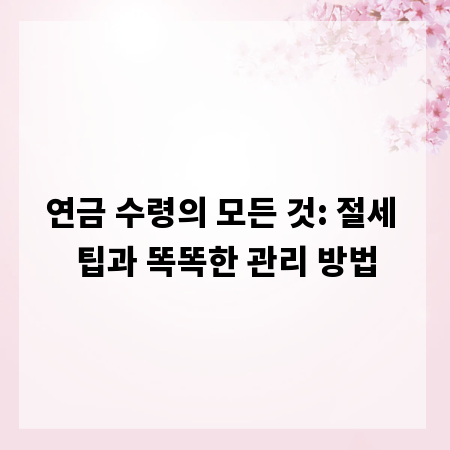 연금 수령의 모든 것: 절세 팁과 똑똑한 관리 방법