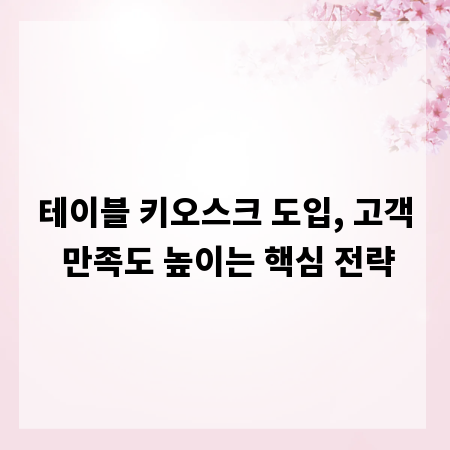 테이블 키오스크 도입, 고객 만족도 높이는 핵심 전략