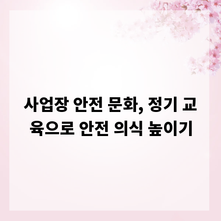 사업장 안전 문화, 정기 교육으로 안전 의식 높이기