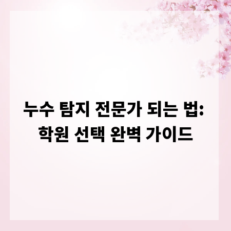 누수 탐지 전문가 되는 법: 학원 선택 완벽 가이드