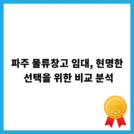 파주 물류창고 임대, 현명한 선택을 위한 비교 분석