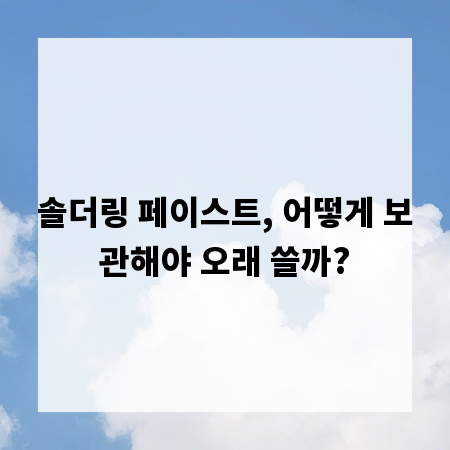 솔더링 페이스트, 어떻게 보관해야 오래 쓸까?