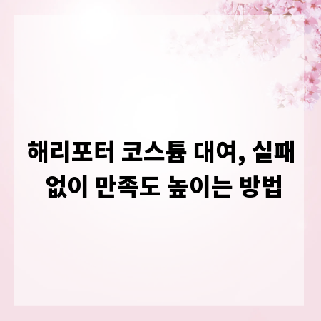 해리포터 코스튬 대여, 실패 없이 만족도 높이는 방법