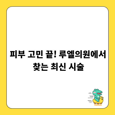 피부 고민 끝! 루엘의원에서 찾는 최신 시술